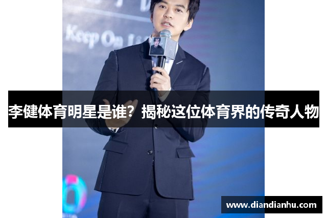 李健体育明星是谁？揭秘这位体育界的传奇人物