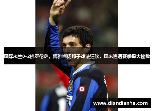 国际米兰0-2佛罗伦萨，博雅斯扬帽子戏法狂砍，国米遭遇赛季极大挫败