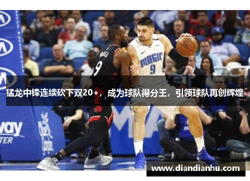 猛龙中锋连续砍下双20+，成为球队得分王，引领球队再创辉煌