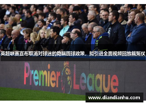 英超联赛宣布取消对球迷的隐瞒圆球政策，拟引进全面视频回放裁冤仗