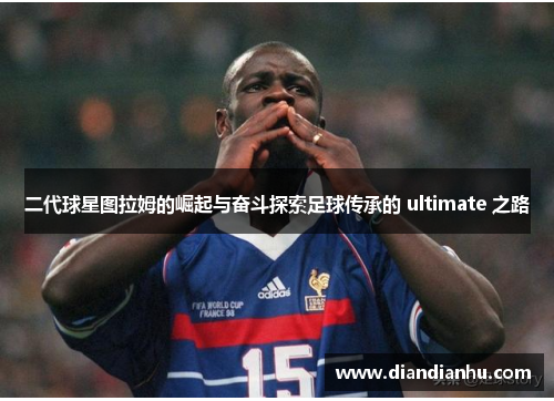 二代球星图拉姆的崛起与奋斗探索足球传承的 ultimate 之路