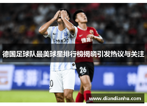德国足球队最美球星排行榜揭晓引发热议与关注
