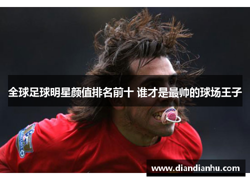 全球足球明星颜值排名前十 谁才是最帅的球场王子