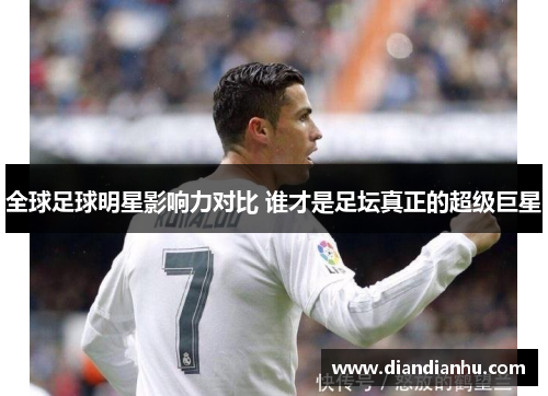 全球足球明星影响力对比 谁才是足坛真正的超级巨星