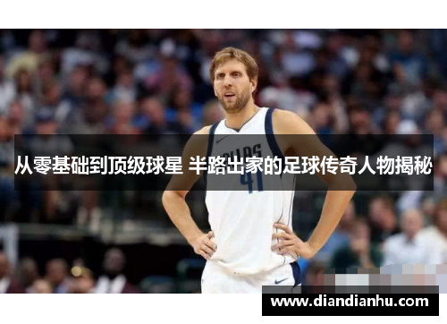 从零基础到顶级球星 半路出家的足球传奇人物揭秘