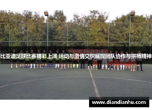 比亚迪足球比赛精彩上演 运动与激情交织展现团队协作与拼搏精神