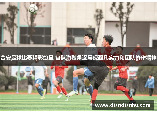 普安足球比赛精彩纷呈 各队激烈角逐展现超凡实力和团队协作精神