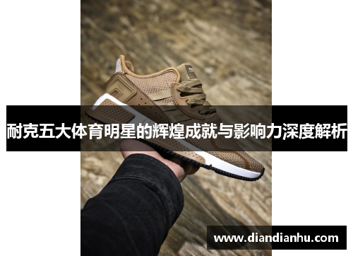 耐克五大体育明星的辉煌成就与影响力深度解析