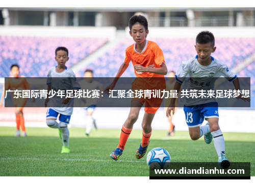 广东国际青少年足球比赛：汇聚全球青训力量 共筑未来足球梦想